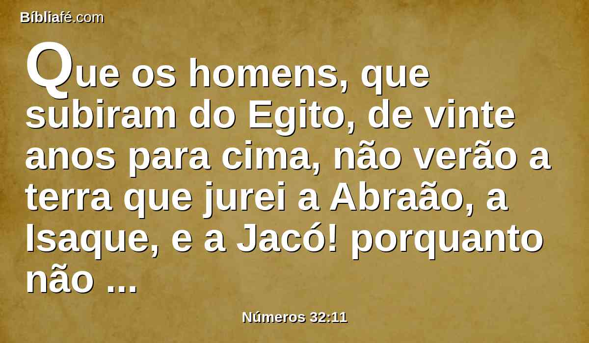 Que os homens, que subiram do Egito, de vinte anos para cima, não verão a terra que jurei a Abraão, a Isaque, e a Jacó! porquanto não perseveraram em seguir-me;