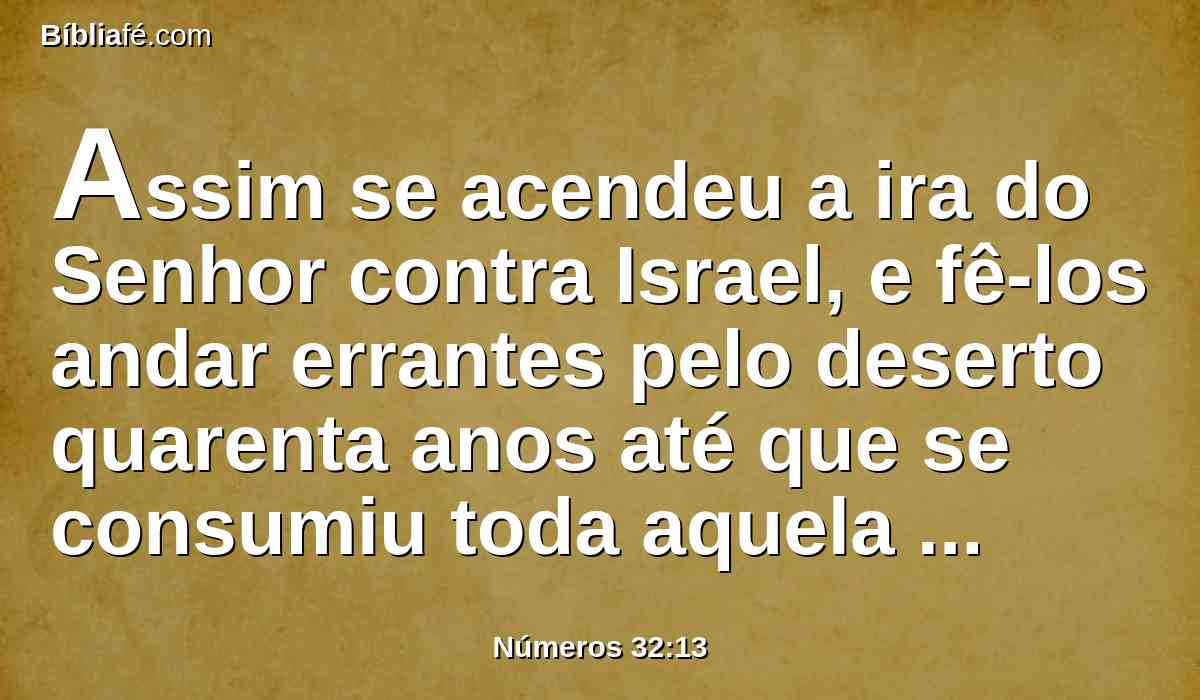 Assim se acendeu a ira do Senhor contra Israel, e fê-los andar errantes pelo deserto quarenta anos até que se consumiu toda aquela geração, que fizera mal aos olhos do Senhor.