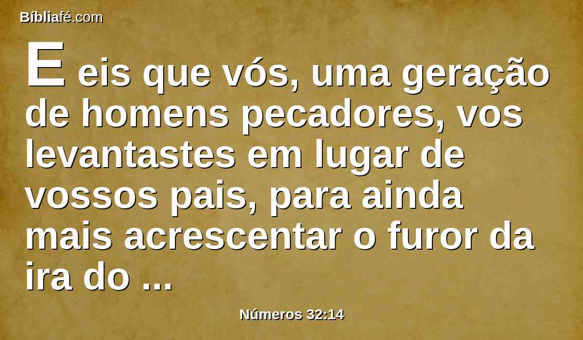 E eis que vós, uma geração de homens pecadores, vos levantastes em lugar de vossos pais, para ainda mais acrescentar o furor da ira do Senhor contra Israel.