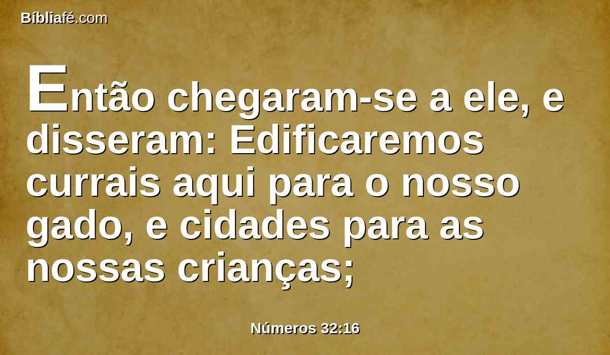 Então chegaram-se a ele, e disseram: Edificaremos currais aqui para o nosso gado, e cidades para as nossas crianças;