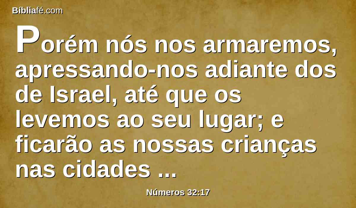 Porém nós nos armaremos, apressando-nos adiante dos de Israel, até que os levemos ao seu lugar; e ficarão as nossas crianças nas cidades fortes por causa dos moradores da terra.