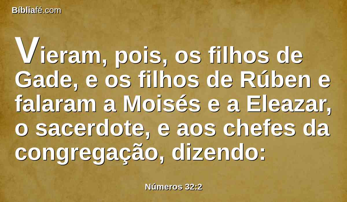 Vieram, pois, os filhos de Gade, e os filhos de Rúben e falaram a Moisés e a Eleazar, o sacerdote, e aos chefes da congregação, dizendo: