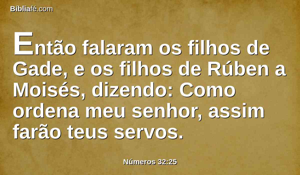 Então falaram os filhos de Gade, e os filhos de Rúben a Moisés, dizendo: Como ordena meu senhor, assim farão teus servos.