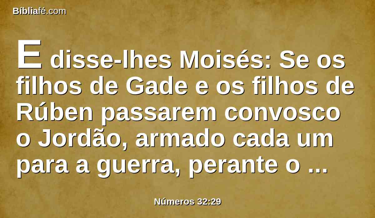 E disse-lhes Moisés: Se os filhos de Gade e os filhos de Rúben passarem convosco o Jordão, armado cada um para a guerra, perante o Senhor, e a terra estiver subjugada diante de vós, em possessão lhes dareis a terra de Gileade.