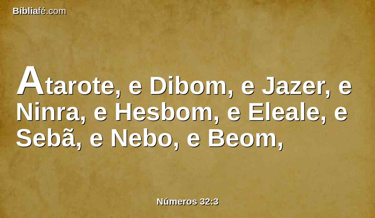 Atarote, e Dibom, e Jazer, e Ninra, e Hesbom, e Eleale, e Sebã, e Nebo, e Beom,