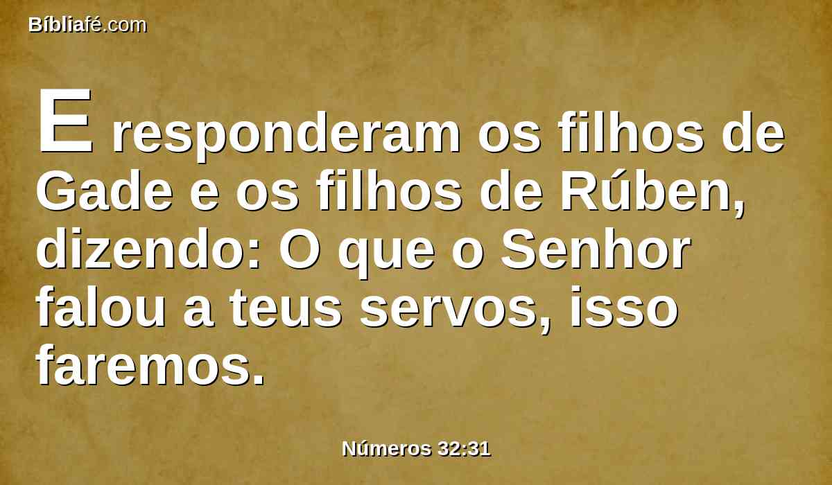 E responderam os filhos de Gade e os filhos de Rúben, dizendo: O que o Senhor falou a teus servos, isso faremos.