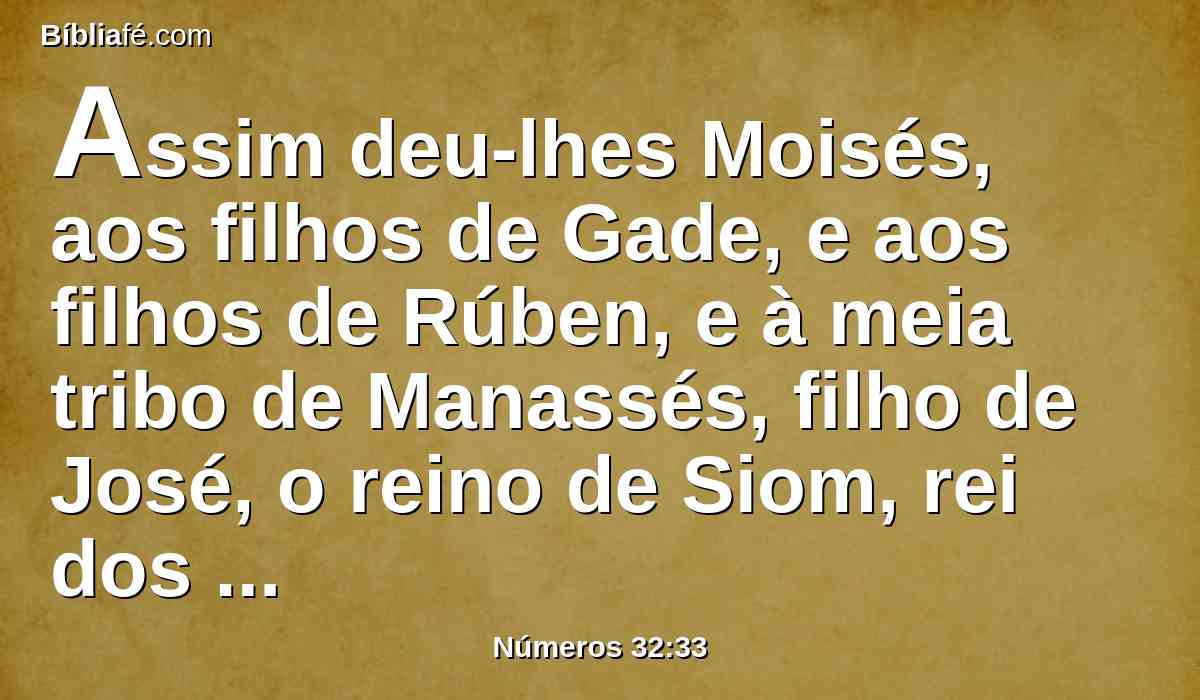 Assim deu-lhes Moisés, aos filhos de Gade, e aos filhos de Rúben, e à meia tribo de Manassés, filho de José, o reino de Siom, rei dos amorreus, e o reino de Ogue, rei de Basã; a terra com as suas cidades nos seus termos, e as cidades ao seu redor.