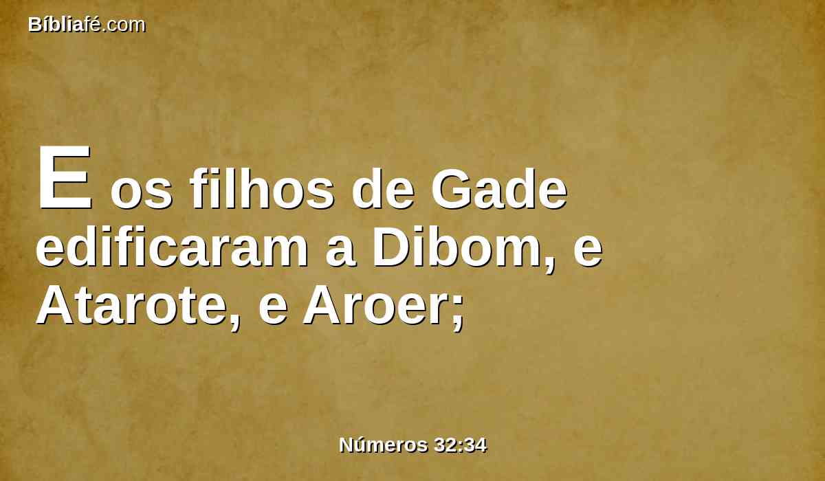 E os filhos de Gade edificaram a Dibom, e Atarote, e Aroer;