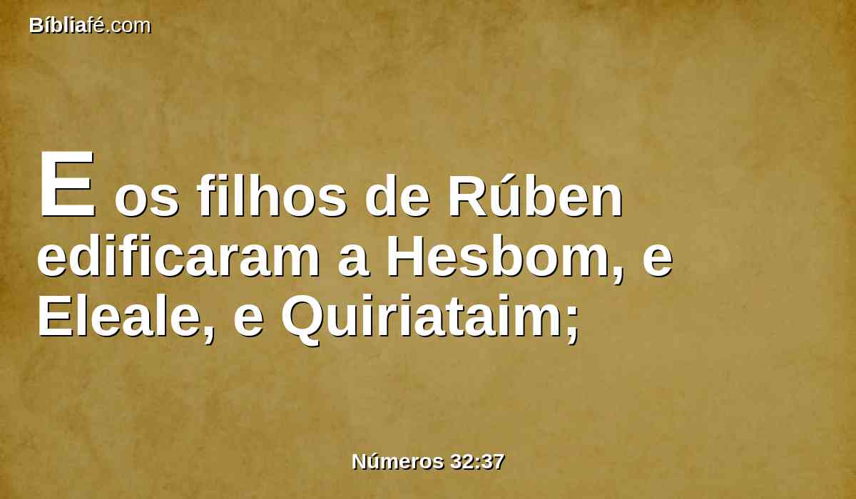 E os filhos de Rúben edificaram a Hesbom, e Eleale, e Quiriataim;