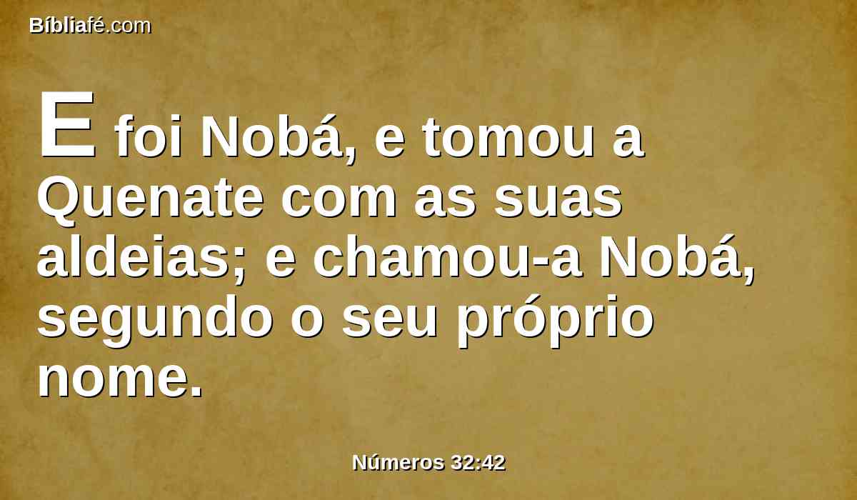 E foi Nobá, e tomou a Quenate com as suas aldeias; e chamou-a Nobá, segundo o seu próprio nome.