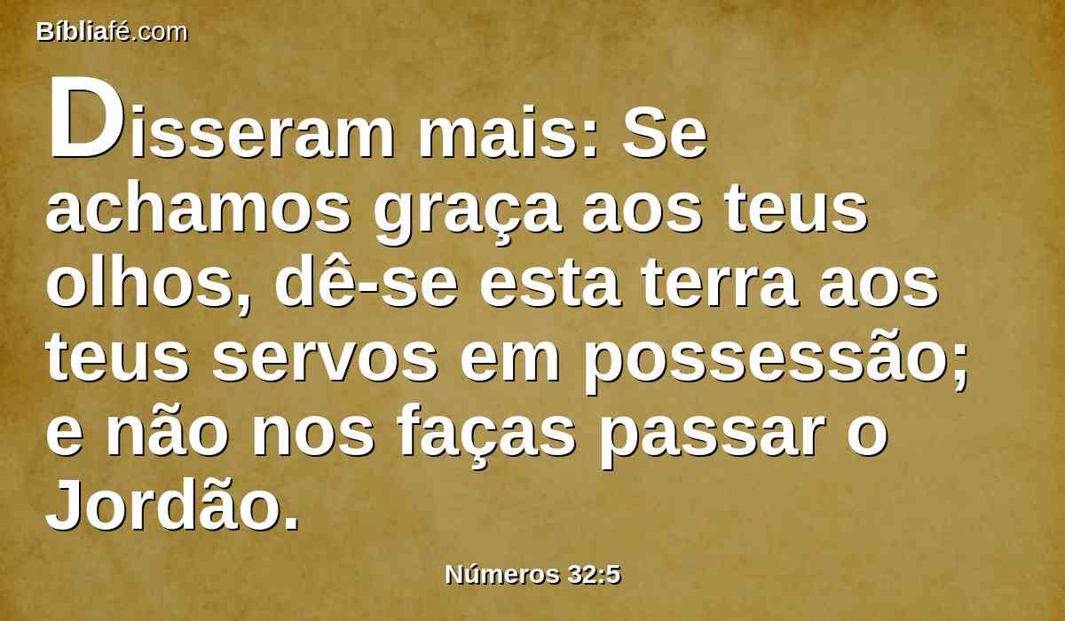 Disseram mais: Se achamos graça aos teus olhos, dê-se esta terra aos teus servos em possessão; e não nos faças passar o Jordão.