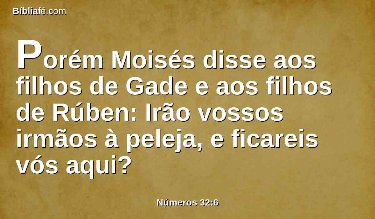 Porém Moisés disse aos filhos de Gade e aos filhos de Rúben: Irão vossos irmãos à peleja, e ficareis vós aqui?