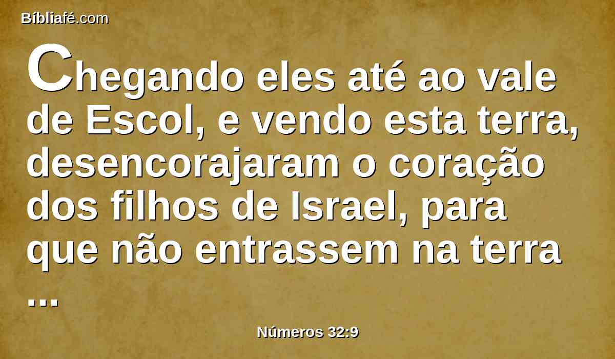 Chegando eles até ao vale de Escol, e vendo esta terra, desencorajaram o coração dos filhos de Israel, para que não entrassem na terra que o Senhor lhes tinha dado.