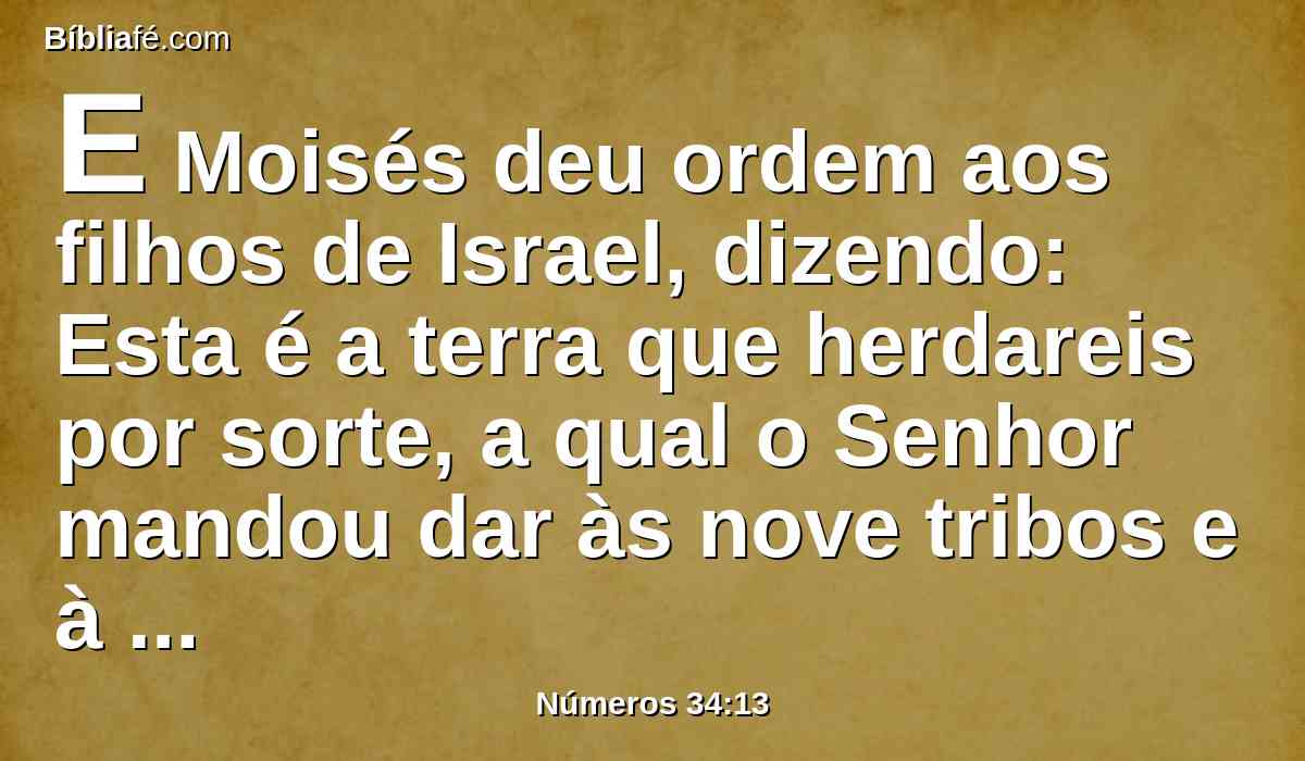 E Moisés deu ordem aos filhos de Israel, dizendo: Esta é a terra que herdareis por sorte, a qual o Senhor mandou dar às nove tribos e à meia tribo.