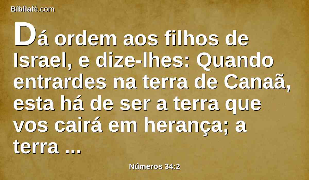 Dá ordem aos filhos de Israel, e dize-lhes: Quando entrardes na terra de Canaã, esta há de ser a terra que vos cairá em herança; a terra de Canaã, segundo os seus termos.