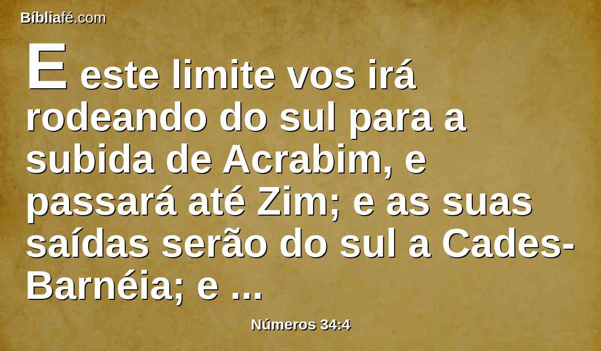 E este limite vos irá rodeando do sul para a subida de Acrabim, e passará até Zim; e as suas saídas serão do sul a Cades-Barnéia; e sairá a Hazar-Adar, e passará a Azmom;