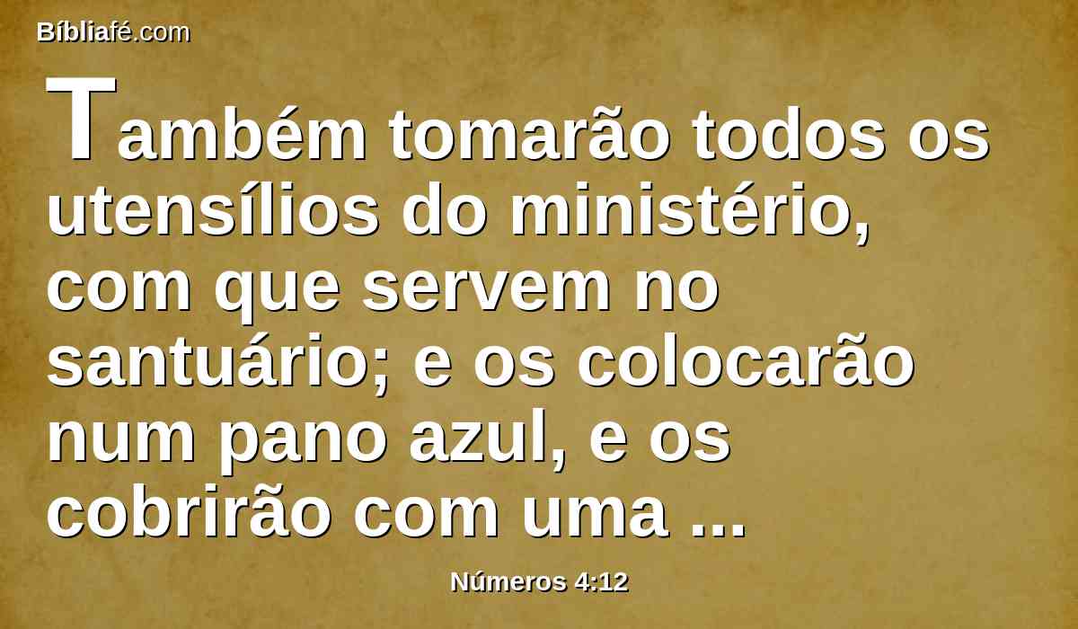 Também tomarão todos os utensílios do ministério, com que servem no santuário; e os colocarão num pano azul, e os cobrirão com uma coberta de peles de texugos, e os colocarão sobre os varais.