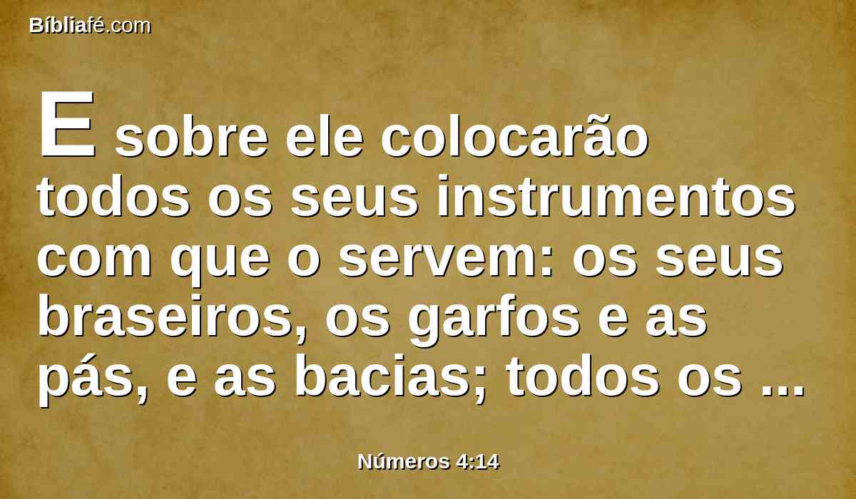 E sobre ele colocarão todos os seus instrumentos com que o servem: os seus braseiros, os garfos e as pás, e as bacias; todos os pertences do altar; e por cima dele estenderão uma coberta de peles de texugos, e lhe colocarão os seus varais.