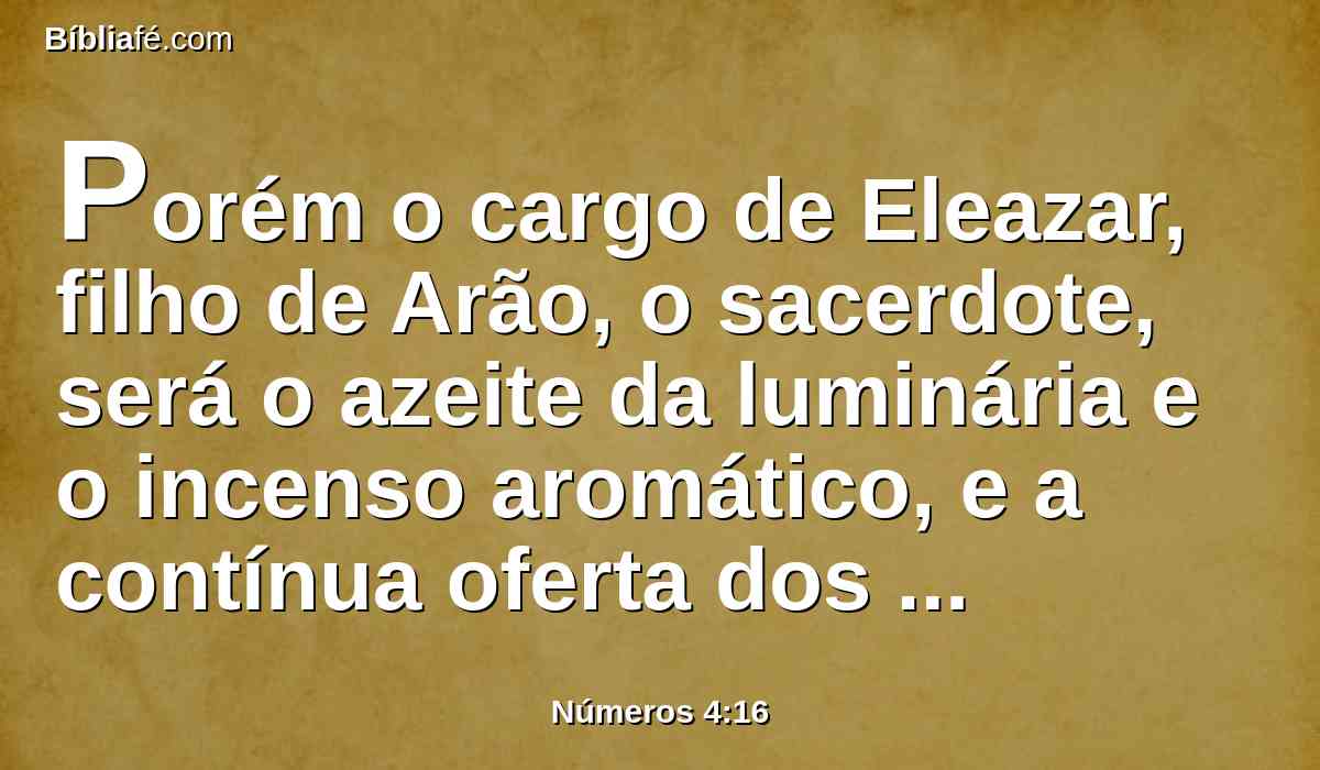 Porém o cargo de Eleazar, filho de Arão, o sacerdote, será o azeite da luminária e o incenso aromático, e a contínua oferta dos alimentos, e o azeite da unção, o cargo de todo o tabernáculo, e de tudo que nele há, o santuário e os seus utensílios.