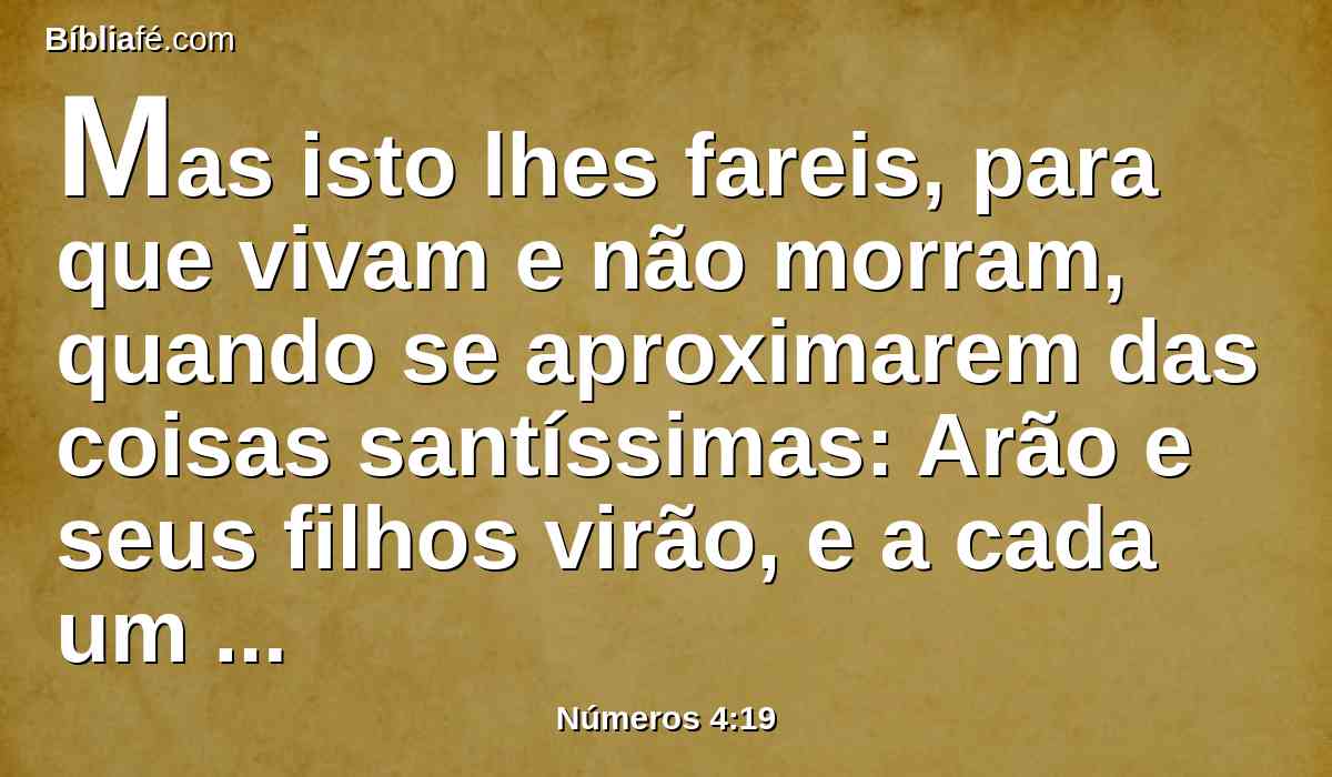 Mas isto lhes fareis, para que vivam e não morram, quando se aproximarem das coisas santíssimas: Arão e seus filhos virão, e a cada um colocarão no seu ministério e no seu cargo,