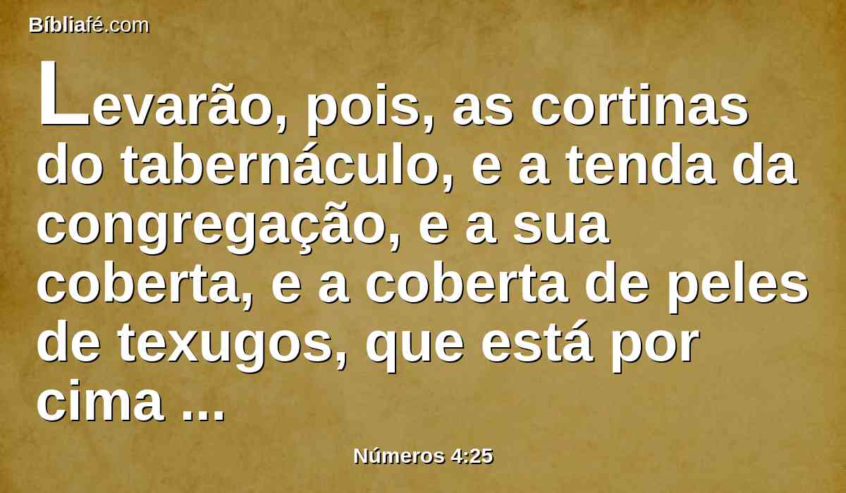 Levarão, pois, as cortinas do tabernáculo, e a tenda da congregação, e a sua coberta, e a coberta de peles de texugos, que está por cima dele, e a cortina da porta da tenda da congregação,