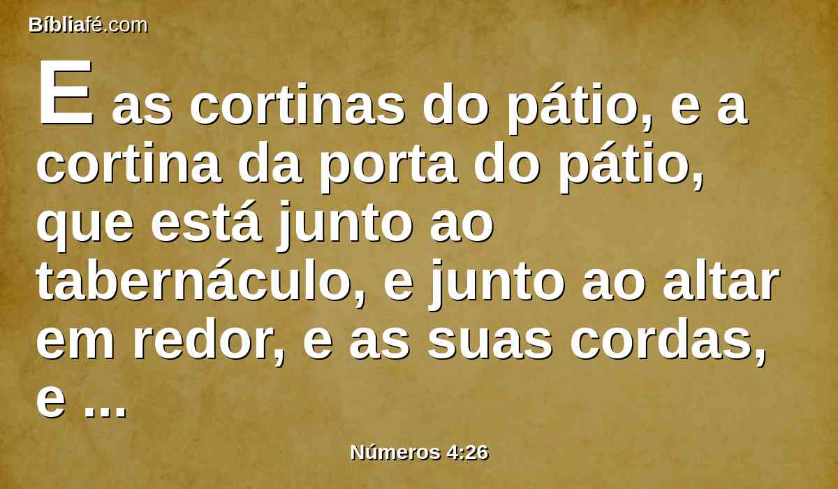 E as cortinas do pátio, e a cortina da porta do pátio, que está junto ao tabernáculo, e junto ao altar em redor, e as suas cordas, e todos os instrumentos do seu ministério, com tudo o que diz respeito a eles, para que sirvam.