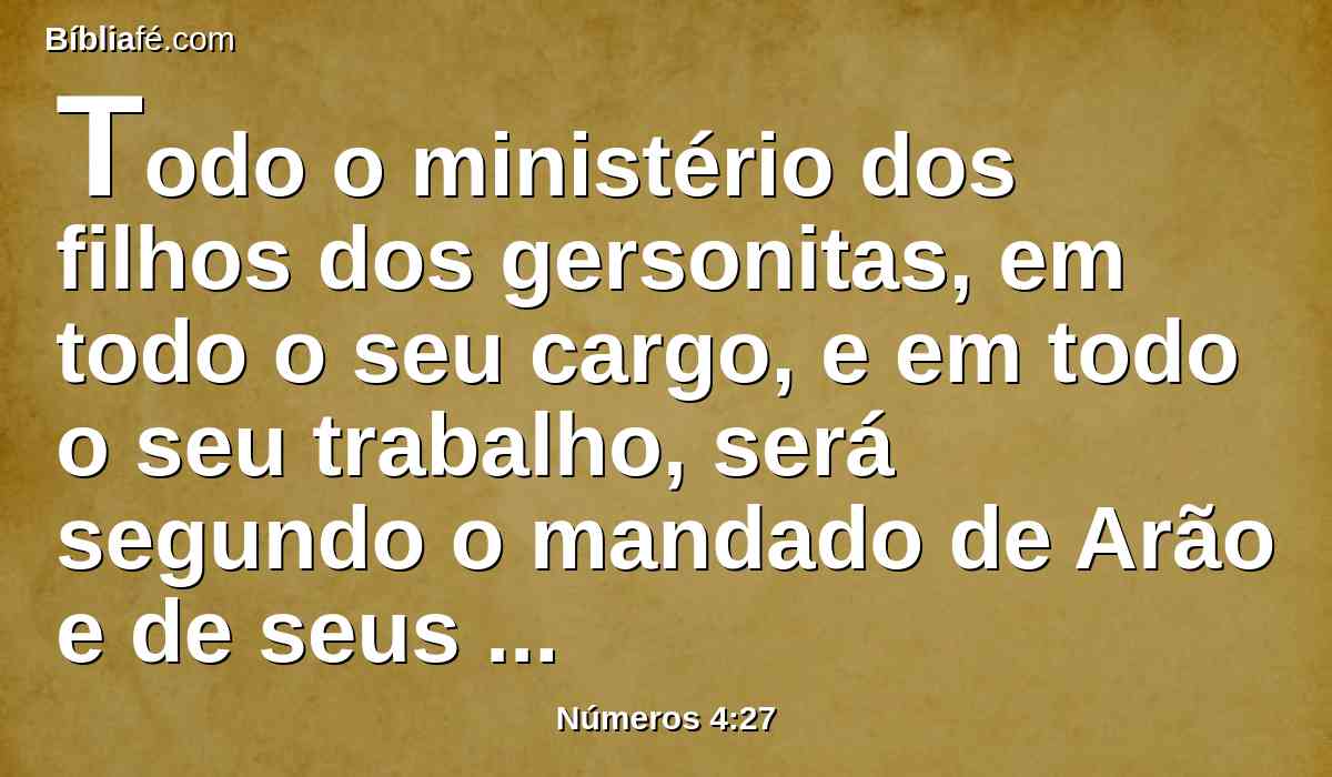 Todo o ministério dos filhos dos gersonitas, em todo o seu cargo, e em todo o seu trabalho, será segundo o mandado de Arão e de seus filhos; e lhes designareis as responsabilidades do seu cargo.