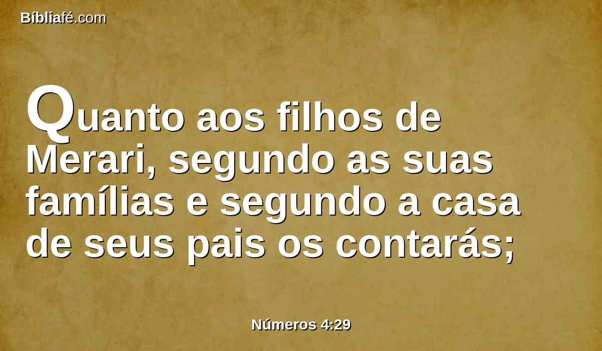 Quanto aos filhos de Merari, segundo as suas famílias e segundo a casa de seus pais os contarás;