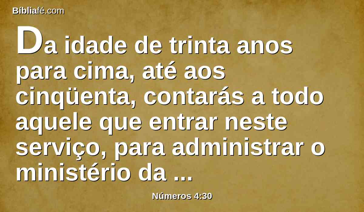 Da idade de trinta anos para cima, até aos cinqüenta, contarás a todo aquele que entrar neste serviço, para administrar o ministério da tenda da congregação.