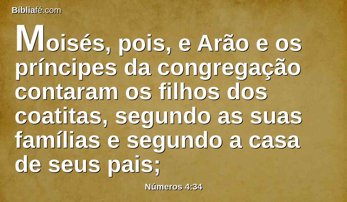 Moisés, pois, e Arão e os príncipes da congregação contaram os filhos dos coatitas, segundo as suas famílias e segundo a casa de seus pais;