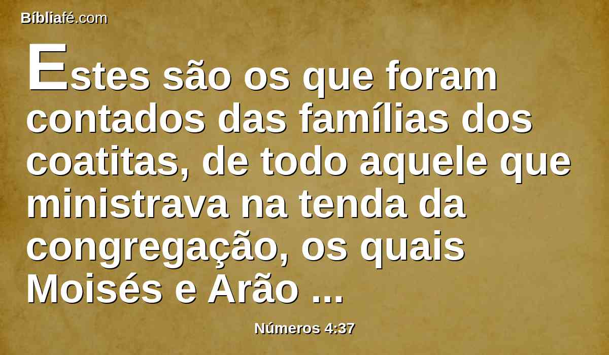 Estes são os que foram contados das famílias dos coatitas, de todo aquele que ministrava na tenda da congregação, os quais Moisés e Arão contaram, conforme ao mandado do Senhor pela mão de Moisés.