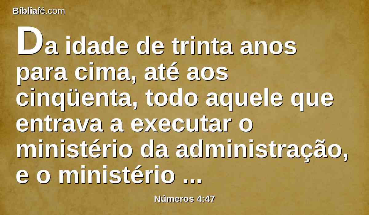 Da idade de trinta anos para cima, até aos cinqüenta, todo aquele que entrava a executar o ministério da administração, e o ministério das cargas na tenda da congregação.