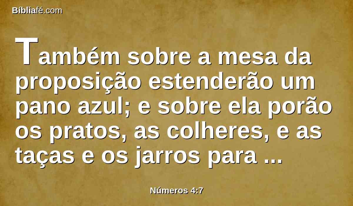 Também sobre a mesa da proposição estenderão um pano azul; e sobre ela porão os pratos, as colheres, e as taças e os jarros para libação; também o pão contínuo estará sobre ela.