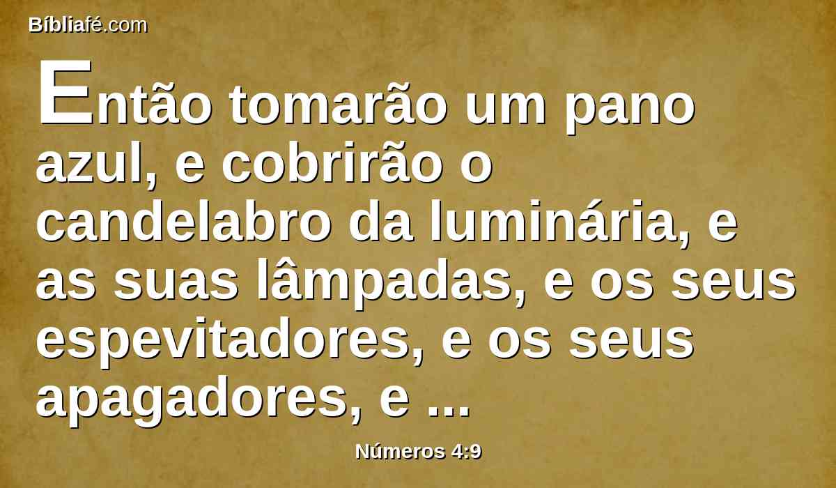 Então tomarão um pano azul, e cobrirão o candelabro da luminária, e as suas lâmpadas, e os seus espevitadores, e os seus apagadores, e todos os seus vasos de azeite, com que o servem.