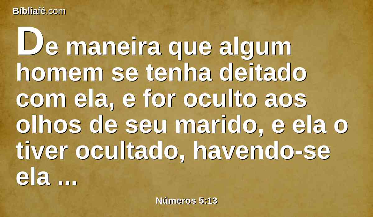 De maneira que algum homem se tenha deitado com ela, e for oculto aos olhos de seu marido, e ela o tiver ocultado, havendo-se ela contaminado, e contra ela não houver testemunha, e no feito não for apanhada,