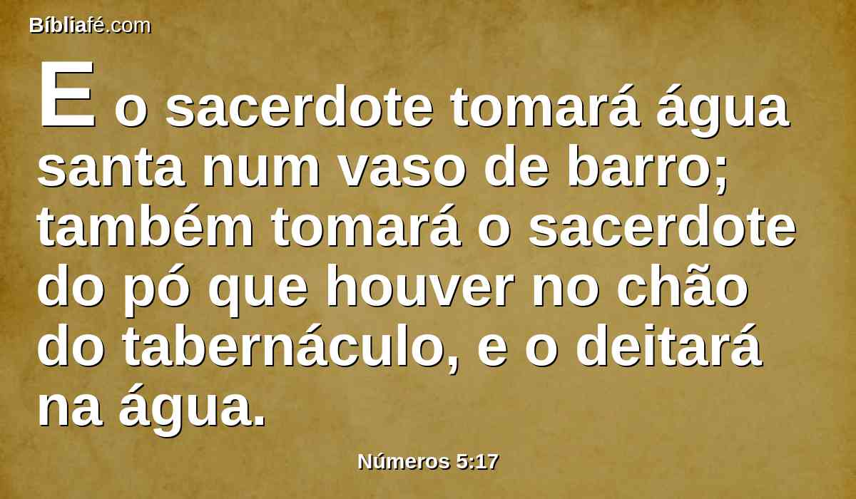 E o sacerdote tomará água santa num vaso de barro; também tomará o sacerdote do pó que houver no chão do tabernáculo, e o deitará na água.