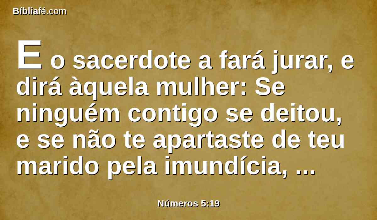 E o sacerdote a fará jurar, e dirá àquela mulher: Se ninguém contigo se deitou, e se não te apartaste de teu marido pela imundícia, destas águas amargas, amaldiçoantes, serás livre.