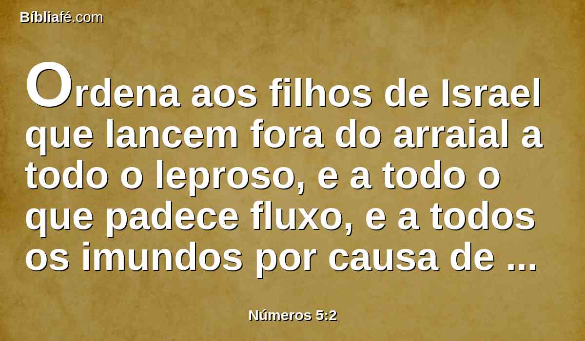 Ordena aos filhos de Israel que lancem fora do arraial a todo o leproso, e a todo o que padece fluxo, e a todos os imundos por causa de contato com algum morto.