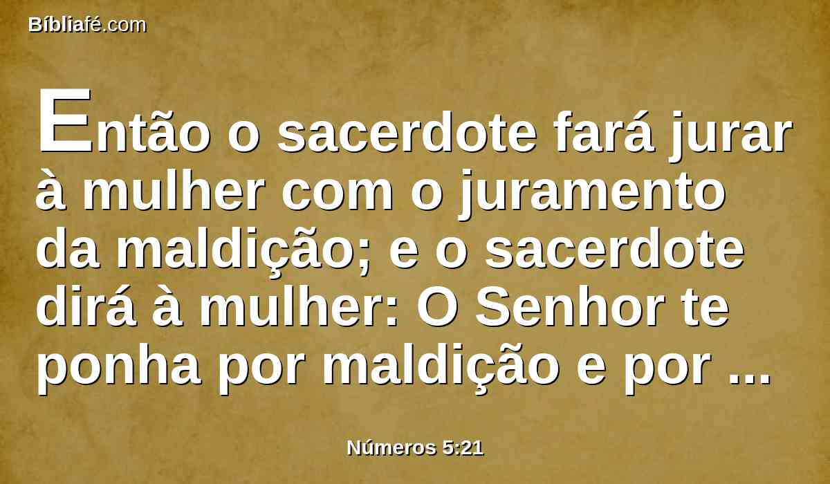 Então o sacerdote fará jurar à mulher com o juramento da maldição; e o sacerdote dirá à mulher: O Senhor te ponha por maldição e por praga no meio do teu povo, fazendo-te o Senhor consumir a tua coxa e inchar o teu ventre.