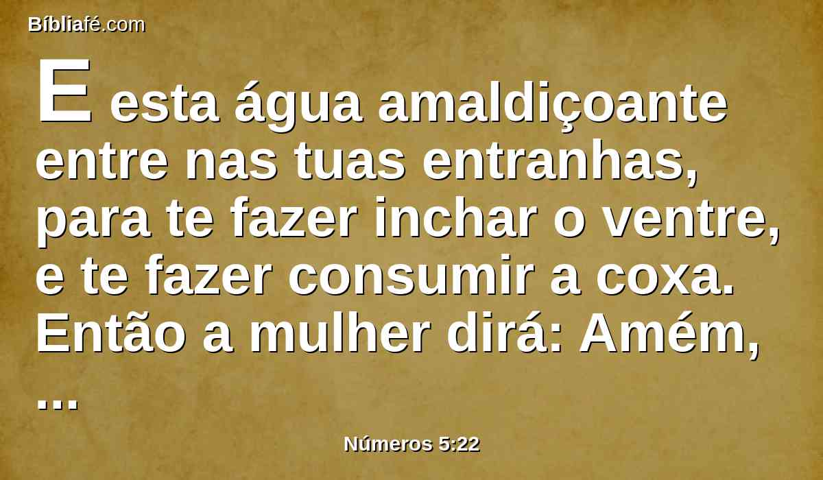 E esta água amaldiçoante entre nas tuas entranhas, para te fazer inchar o ventre, e te fazer consumir a coxa. Então a mulher dirá: Amém, Amém.