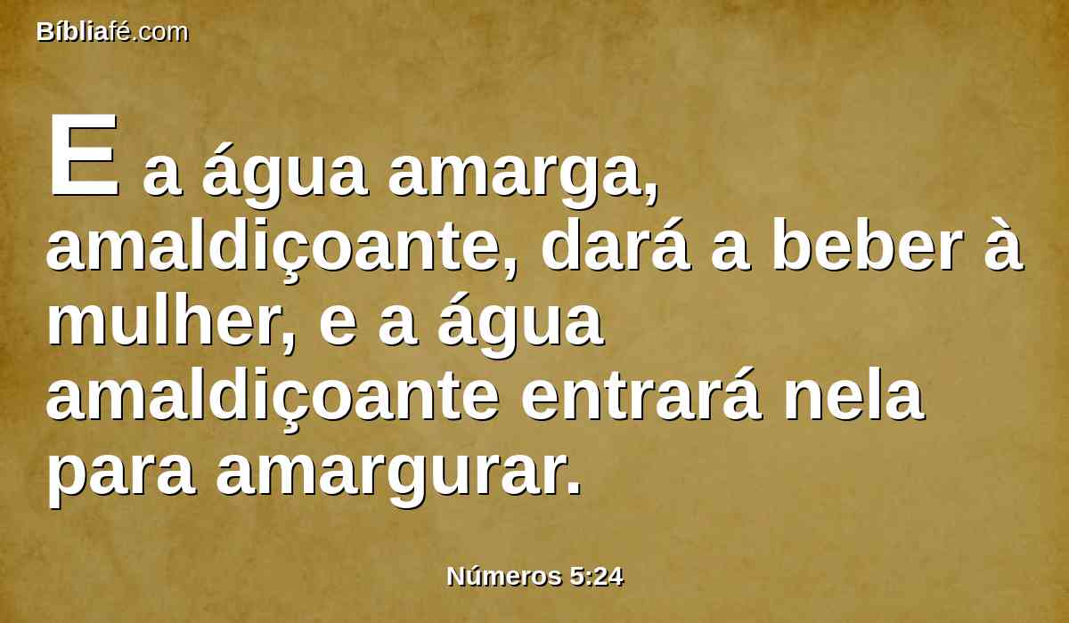 E a água amarga, amaldiçoante, dará a beber à mulher, e a água amaldiçoante entrará nela para amargurar.