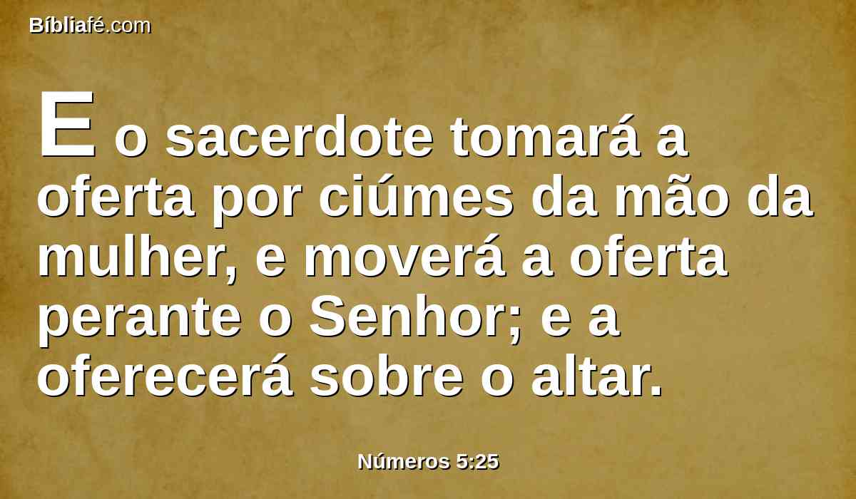 E o sacerdote tomará a oferta por ciúmes da mão da mulher, e moverá a oferta perante o Senhor; e a oferecerá sobre o altar.