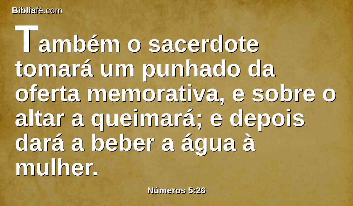 Também o sacerdote tomará um punhado da oferta memorativa, e sobre o altar a queimará; e depois dará a beber a água à mulher.