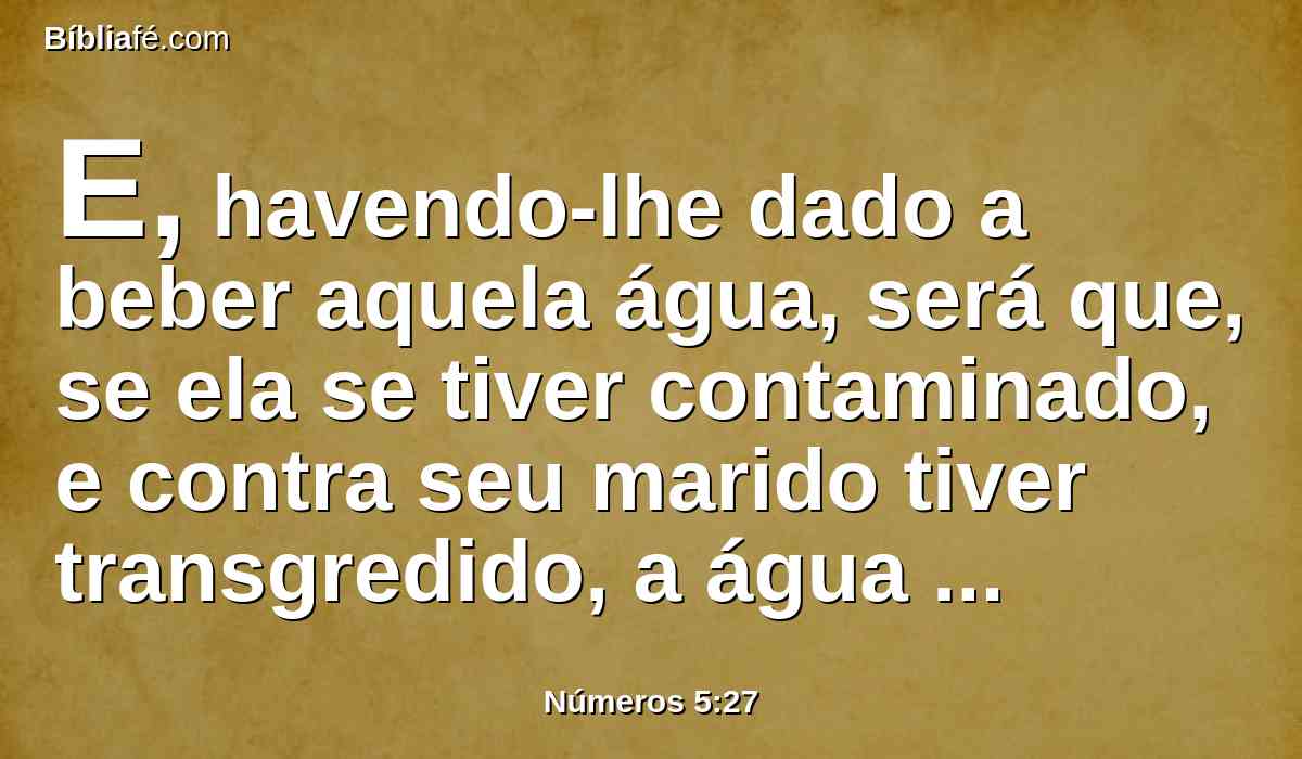 E, havendo-lhe dado a beber aquela água, será que, se ela se tiver contaminado, e contra seu marido tiver transgredido, a água amaldiçoante entrará nela para amargura, e o seu ventre se inchará, e consumirá a sua coxa; e aquela mulher será por maldição no meio do seu povo.