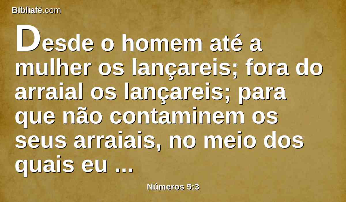 Desde o homem até a mulher os lançareis; fora do arraial os lançareis; para que não contaminem os seus arraiais, no meio dos quais eu habito.