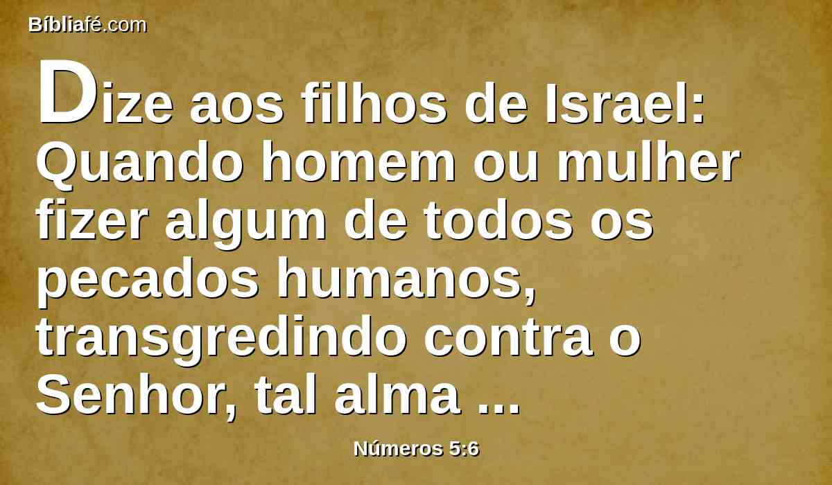 Dize aos filhos de Israel: Quando homem ou mulher fizer algum de todos os pecados humanos, transgredindo contra o Senhor, tal alma culpada é.