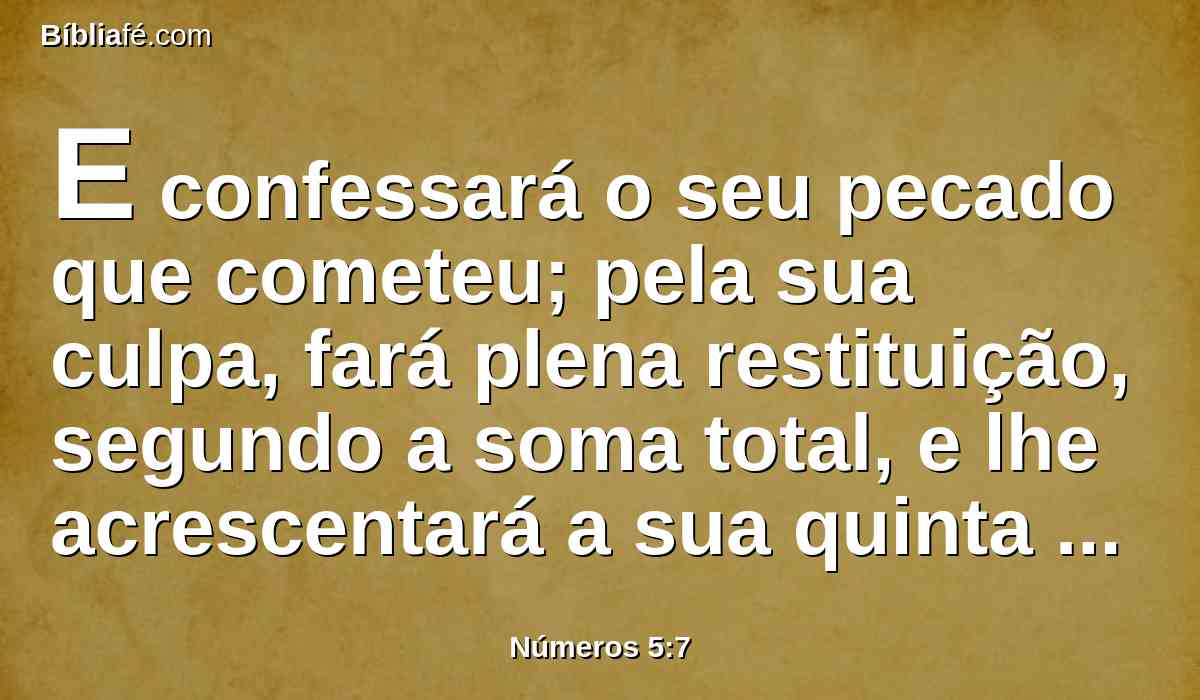 E confessará o seu pecado que cometeu; pela sua culpa, fará plena restituição, segundo a soma total, e lhe acrescentará a sua quinta parte, e a dará àquele contra quem se fez culpado.