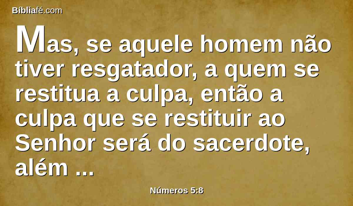 Mas, se aquele homem não tiver resgatador, a quem se restitua a culpa, então a culpa que se restituir ao Senhor será do sacerdote, além do carneiro da expiação pelo qual por ele se fará expiação.