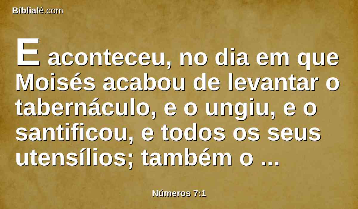 E aconteceu, no dia em que Moisés acabou de levantar o tabernáculo, e o ungiu, e o santificou, e todos os seus utensílios; também o altar, e todos os seus pertences, e os ungiu, e os santificou,