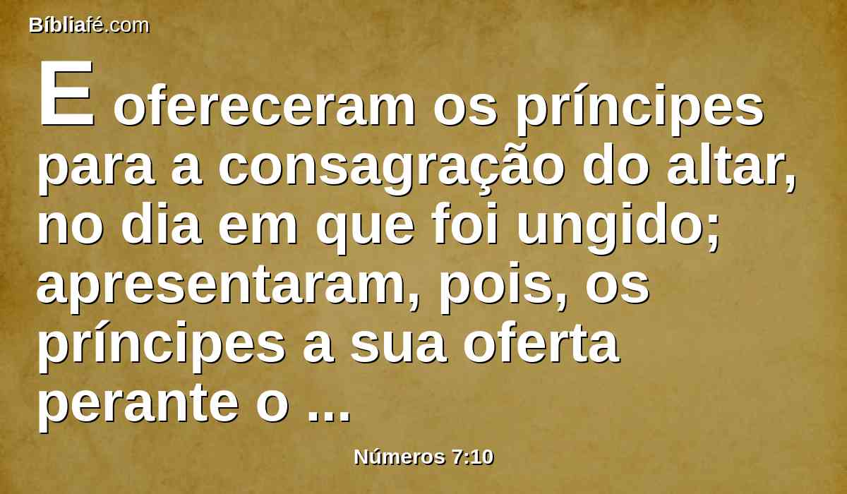 E ofereceram os príncipes para a consagração do altar, no dia em que foi ungido; apresentaram, pois, os príncipes a sua oferta perante o altar.